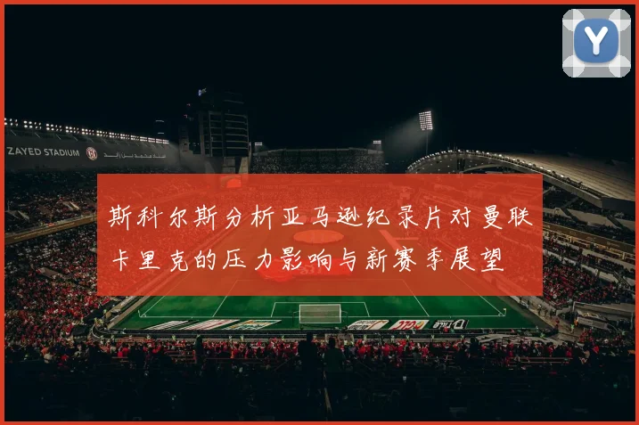 斯科尔斯分析亚马逊纪录片对曼联卡里克的压力影响与新赛季展望