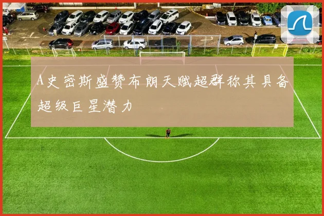 A史密斯盛赞布朗天赋超群称其具备超级巨星潜力