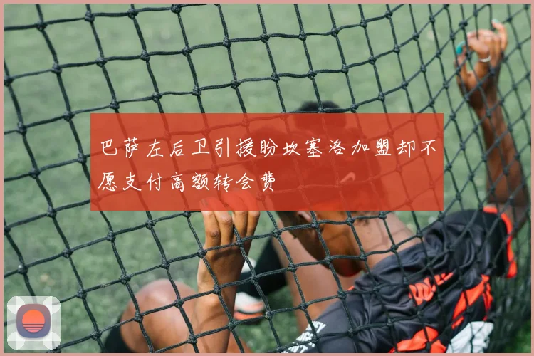巴萨左后卫引援盼坎塞洛加盟却不愿支付高额转会费