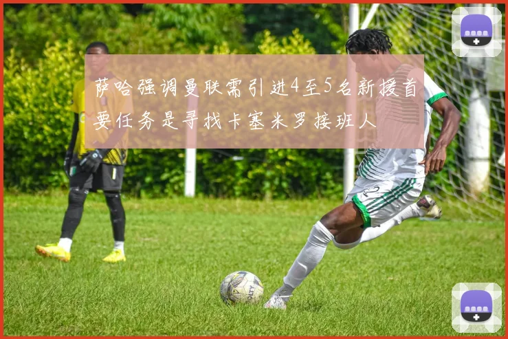 萨哈强调曼联需引进4至5名新援首要任务是寻找卡塞米罗接班人