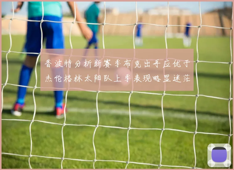 香波特分析新赛季布克出手应优于杰伦格林太阳队上季表现略显迷茫