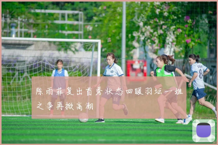 陈雨菲复出首秀状态回暖羽坛一姐之争再掀高潮